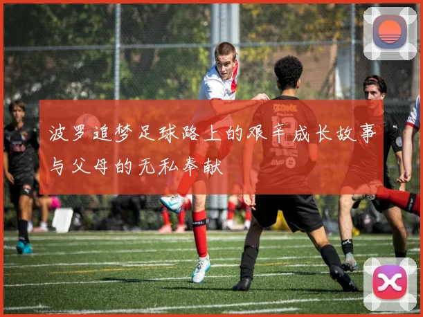 波罗追梦足球路上的艰辛成长故事与父母的无私奉献