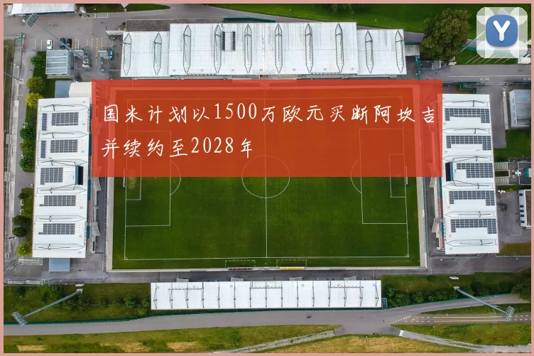 国米计划以1500万欧元买断阿坎吉并续约至2028年