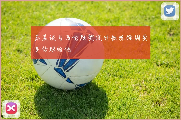 苏莱谈与马伦默契提升教练强调要多传球给他