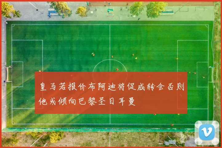 皇马若报价布阿迪将促成转会否则他或倾向巴黎圣日耳曼