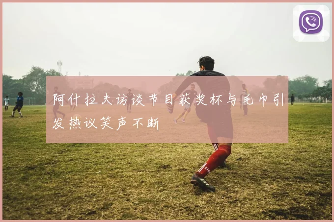 阿什拉夫访谈节目获奖杯与毛巾引发热议笑声不断