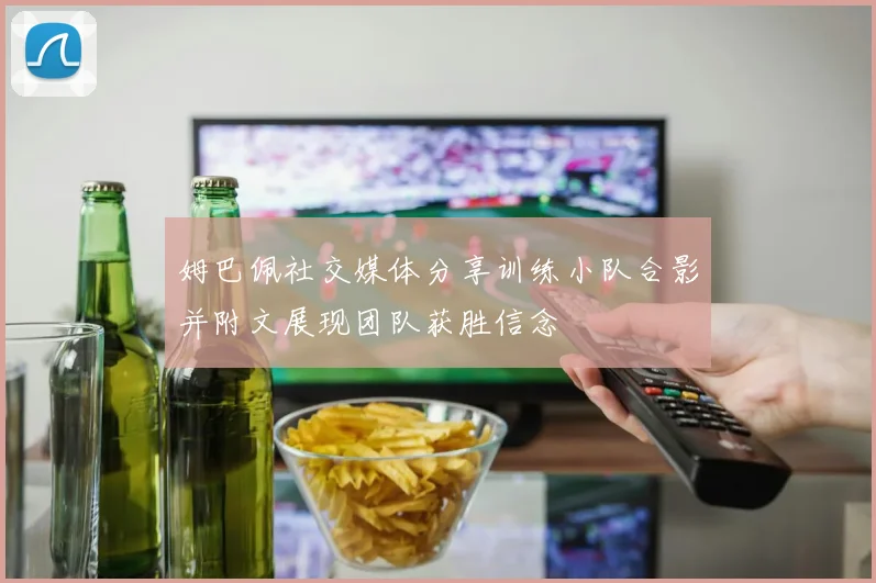 姆巴佩社交媒体分享训练小队合影并附文展现团队获胜信念
