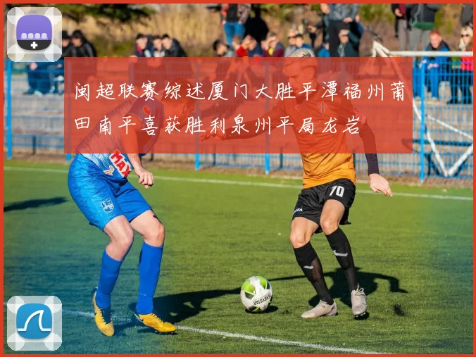 闽超联赛综述厦门大胜平潭福州莆田南平喜获胜利泉州平局龙岩