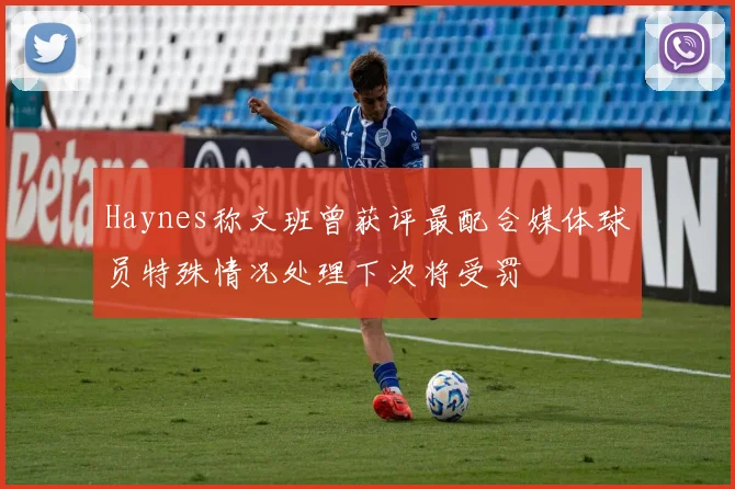 Haynes称文班曾获评最配合媒体球员特殊情况处理下次将受罚