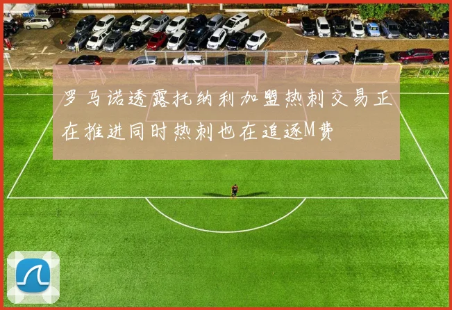 罗马诺透露托纳利加盟热刺交易正在推进同时热刺也在追逐M费