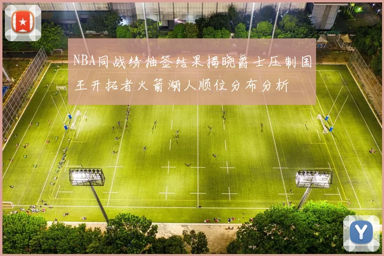 NBA同战绩抽签结果揭晓爵士压制国王开拓者火箭湖人顺位分布分析