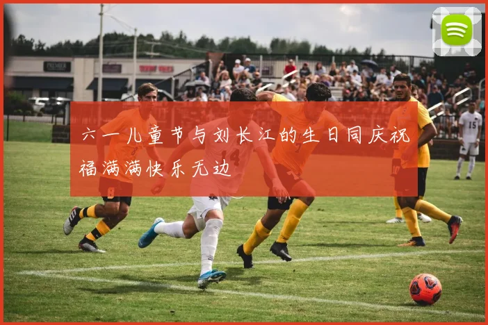 六一儿童节与刘长江的生日同庆祝福满满快乐无边