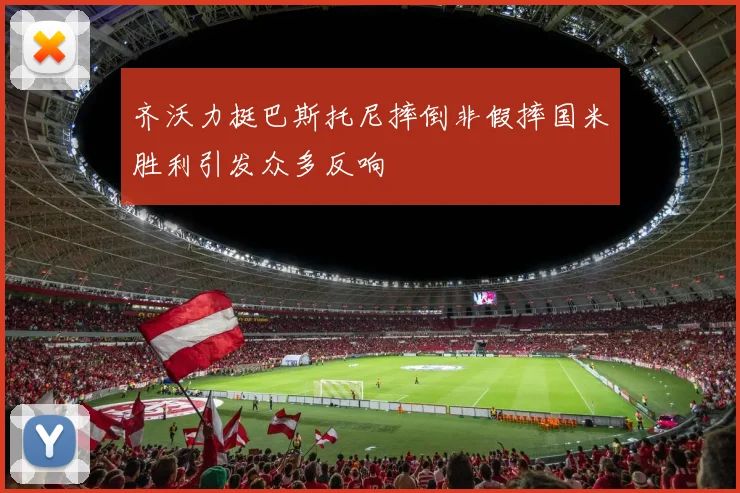 齐沃力挺巴斯托尼摔倒非假摔国米胜利引发众多反响
