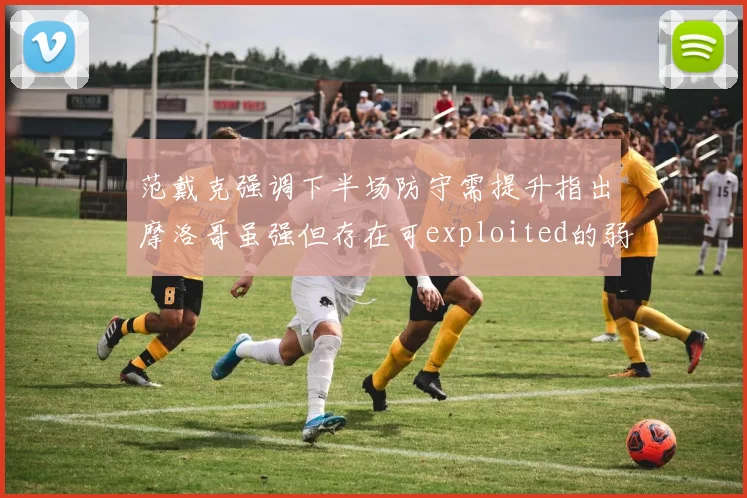 范戴克强调下半场防守需提升指出摩洛哥虽强但存在可exploited的弱点