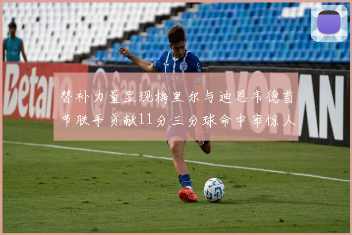替补力量显现梅里尔与迪恩韦德首节联手贡献11分三分球命中率惊人