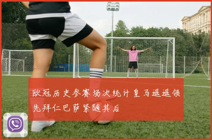 欧冠历史参赛场次统计皇马遥遥领先拜仁巴萨紧随其后