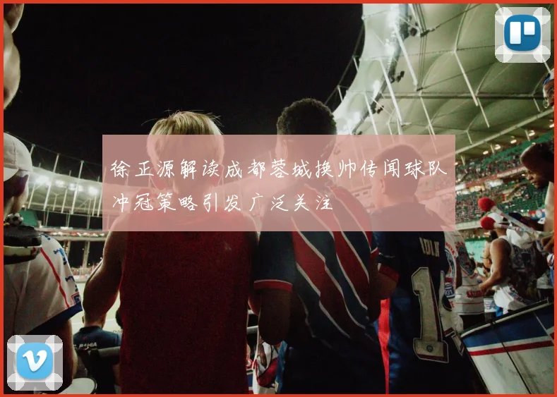 徐正源解读成都蓉城换帅传闻球队冲冠策略引发广泛关注