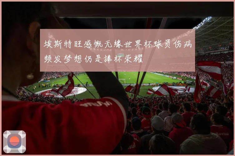 埃斯特旺感慨无缘世界杯球员伤病频发梦想仍是捧杯荣耀