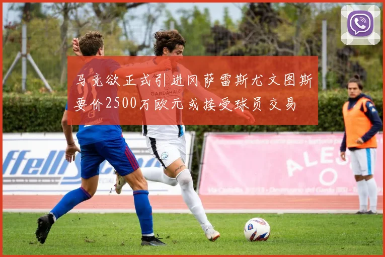 马竞欲正式引进冈萨雷斯尤文图斯要价2500万欧元或接受球员交易