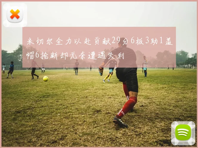 米切尔全力以赴贡献29分6板3助1盖帽6抢断却无奈遭遇失利