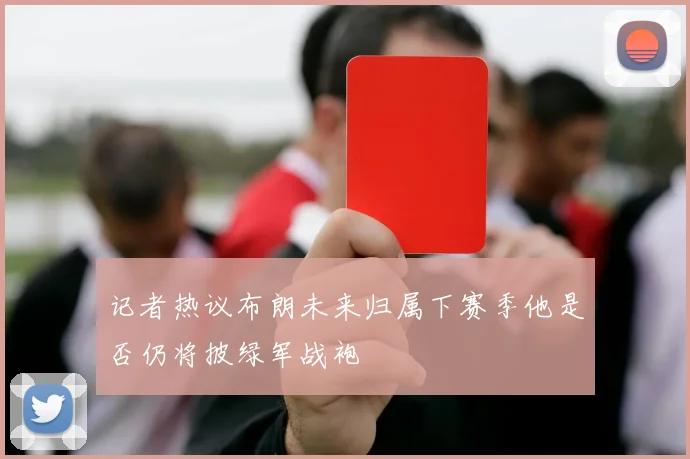 记者热议布朗未来归属下赛季他是否仍将披绿军战袍