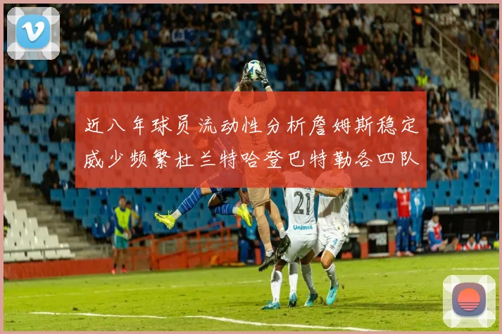 近八年球员流动性分析詹姆斯稳定威少频繁杜兰特哈登巴特勒各四队