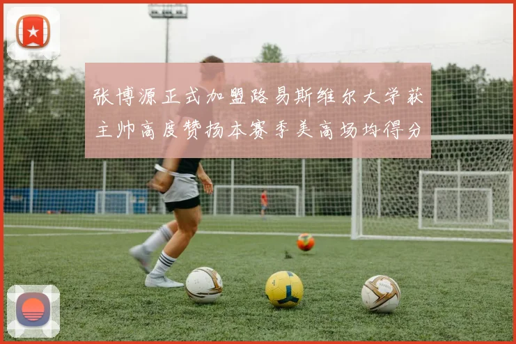 张博源正式加盟路易斯维尔大学获主帅高度赞扬本赛季美高场均得分达到202分