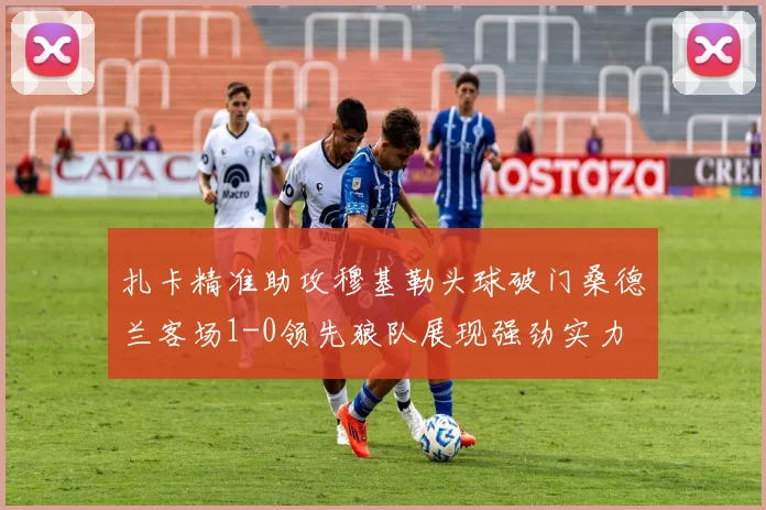 扎卡精准助攻穆基勒头球破门桑德兰客场1-0领先狼队展现强劲实力