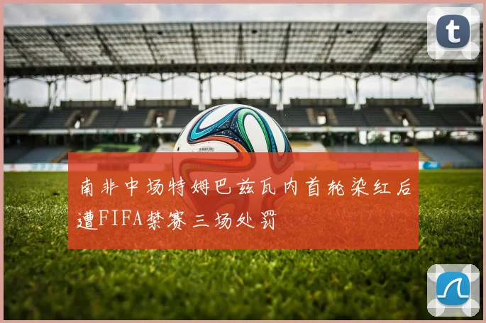 南非中场特姆巴兹瓦内首轮染红后遭FIFA禁赛三场处罚