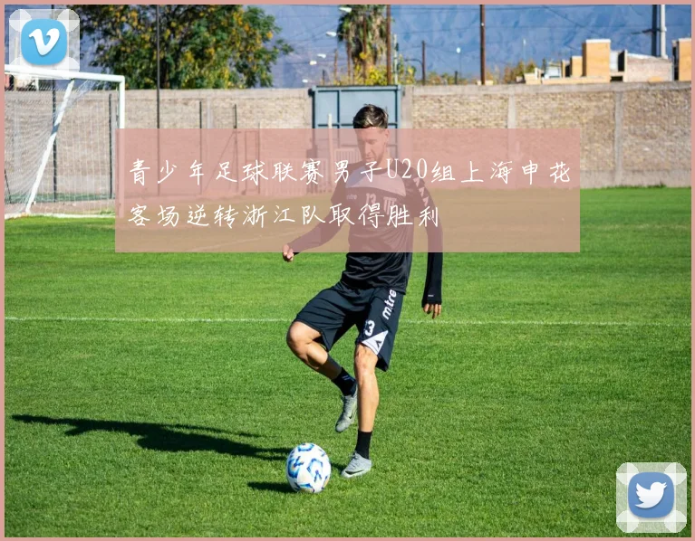 青少年足球联赛男子U20组上海申花客场逆转浙江队取得胜利