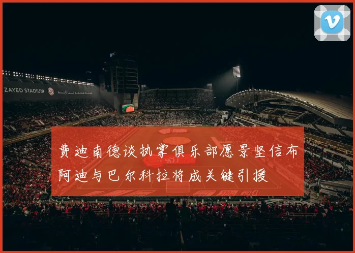 费迪南德谈执掌俱乐部愿景坚信布阿迪与巴尔科拉将成关键引援