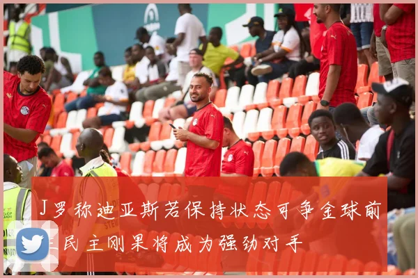 J罗称迪亚斯若保持状态可争金球前三民主刚果将成为强劲对手