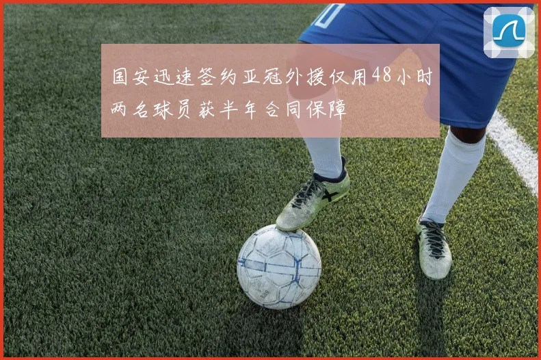 国安迅速签约亚冠外援仅用48小时两名球员获半年合同保障