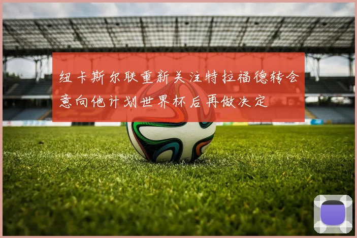 纽卡斯尔联重新关注特拉福德转会意向他计划世界杯后再做决定