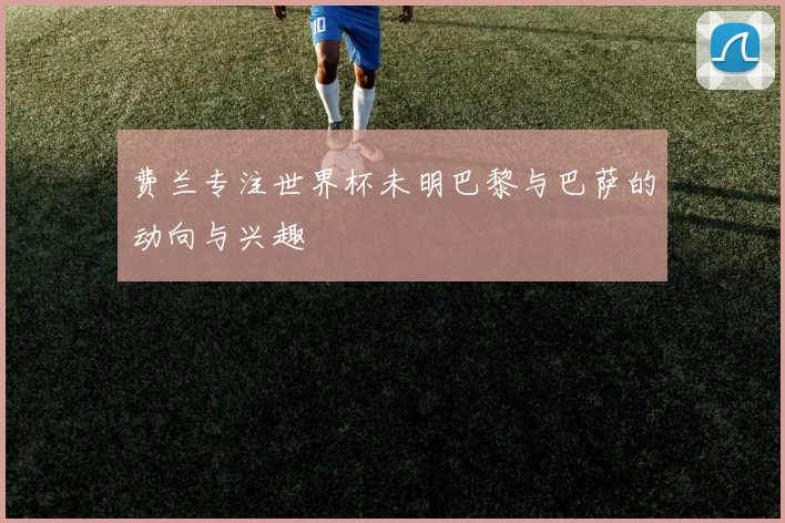 费兰专注世界杯未明巴黎与巴萨的动向与兴趣