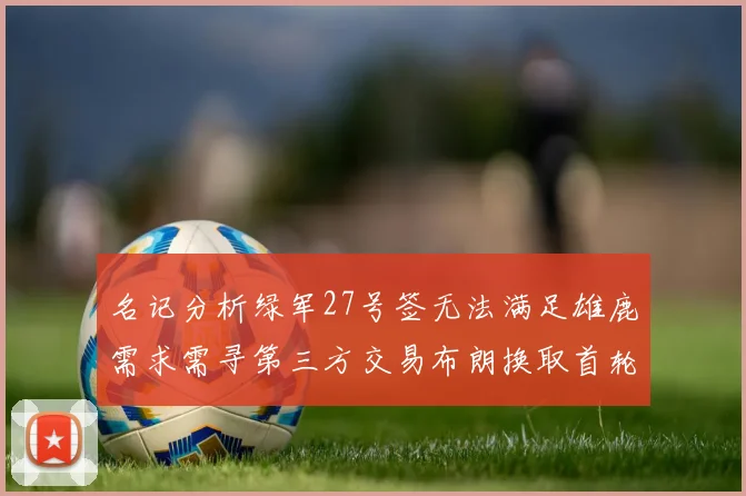 名记分析绿军27号签无法满足雄鹿需求需寻第三方交易布朗换取首轮签