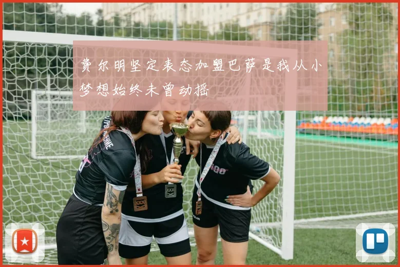 费尔明坚定表态加盟巴萨是我从小梦想始终未曾动摇